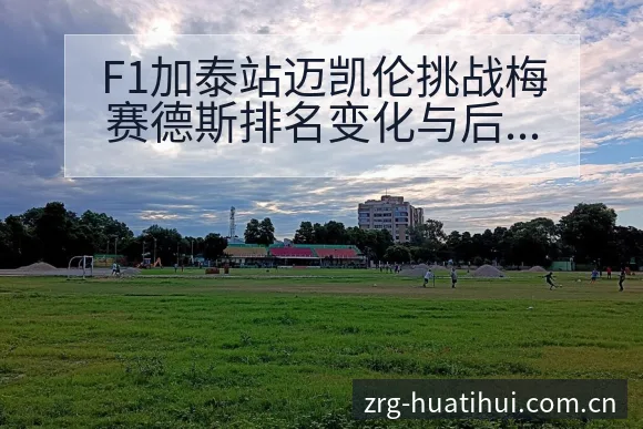 F1加泰站迈凯伦挑战梅赛德斯排名变化与后续走势数据对比分 - 华体会