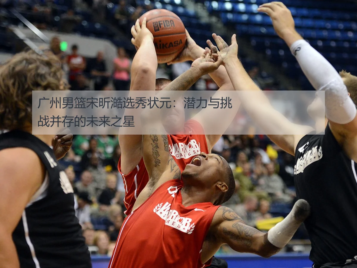 广州男篮宋昕澔选秀状元：潜力与挑战并存的未来之星